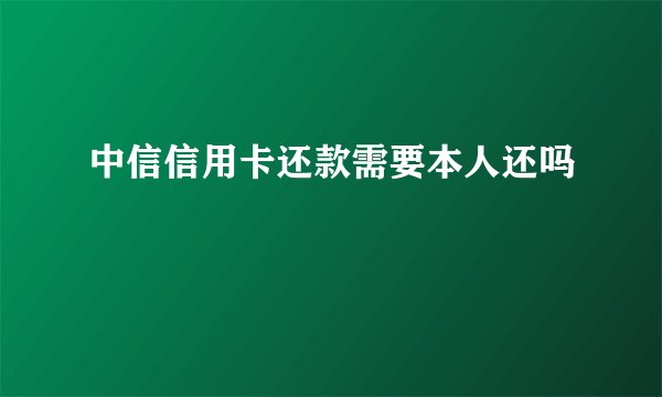 中信信用卡还款需要本人还吗