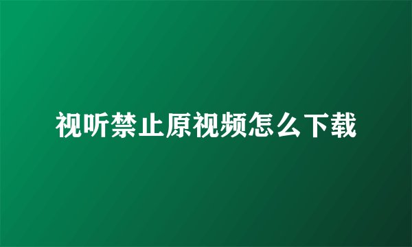 视听禁止原视频怎么下载