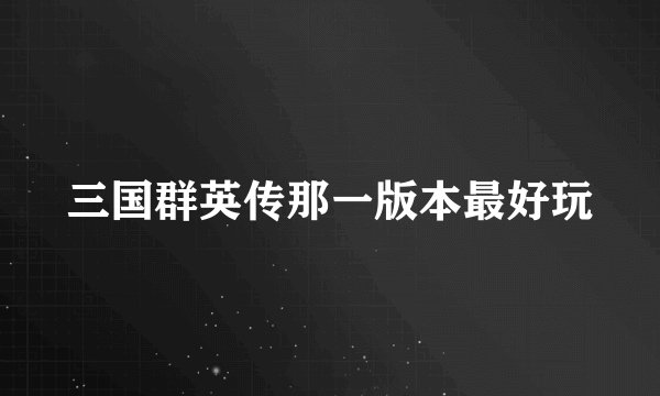 三国群英传那一版本最好玩