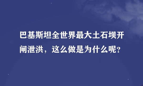 巴基斯坦全世界最大土石坝开闸泄洪，这么做是为什么呢？