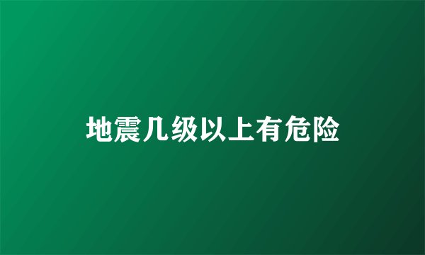 地震几级以上有危险