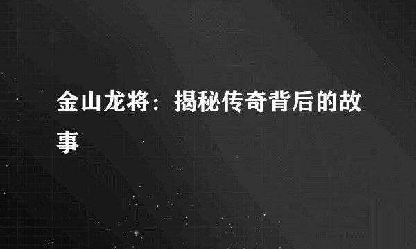 金山龙将：揭秘传奇背后的故事