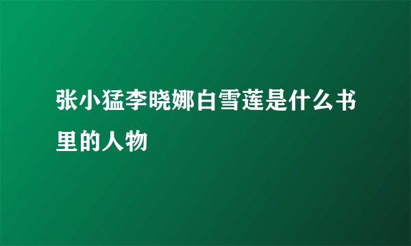 张小猛李晓娜白雪莲是什么书里的人物