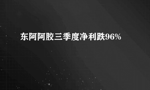 东阿阿胶三季度净利跌96%