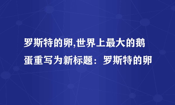 罗斯特的卵,世界上最大的鹅蛋重写为新标题：罗斯特的卵
