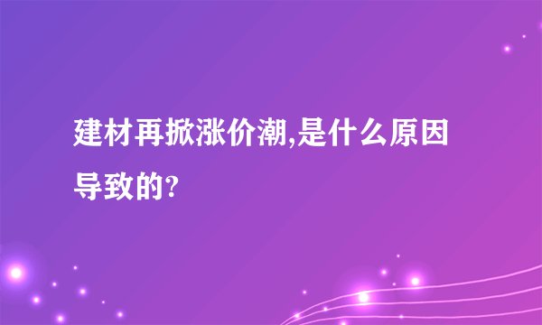 建材再掀涨价潮,是什么原因导致的?