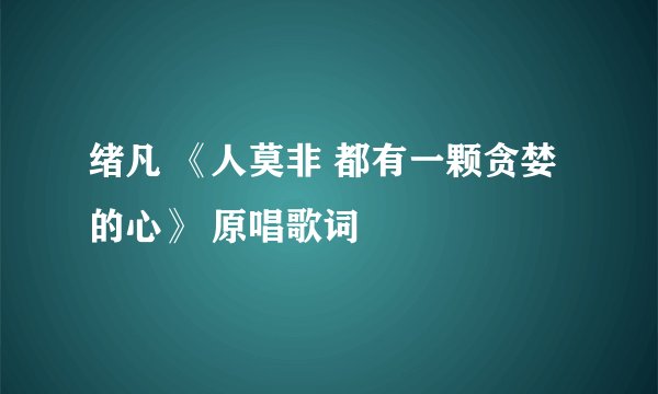 绪凡 《人莫非 都有一颗贪婪的心》 原唱歌词