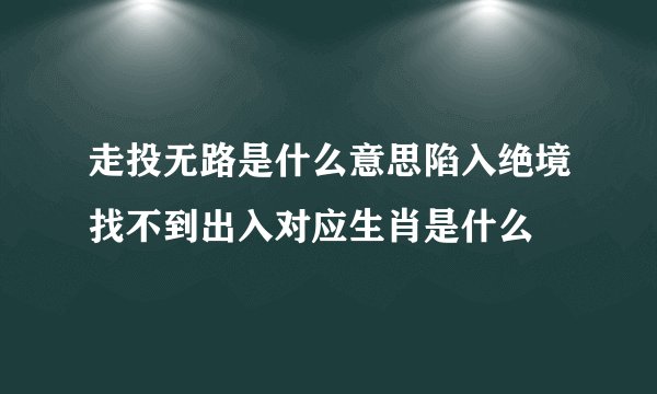走投无路是什么意思陷入绝境找不到出入对应生肖是什么