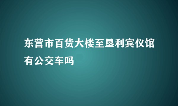 东营市百货大楼至垦利宾仪馆有公交车吗