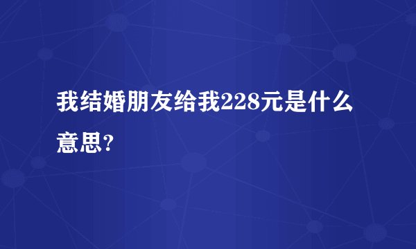 我结婚朋友给我228元是什么意思?