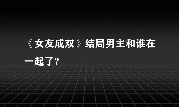 《女友成双》结局男主和谁在一起了?