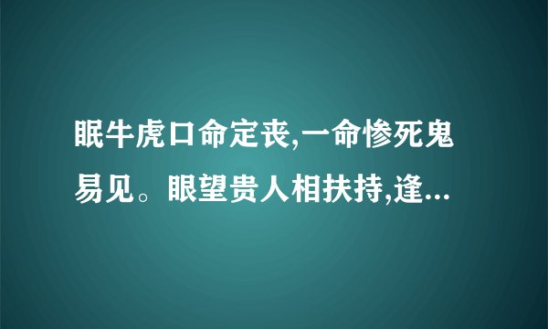 眠牛虎口命定丧,一命惨死鬼易见。眼望贵人相扶持,逢凶化吉来转旺猜什...