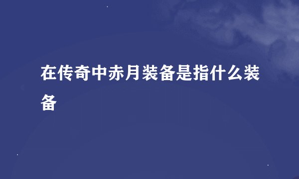 在传奇中赤月装备是指什么装备