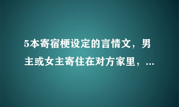 5本寄宿梗设定的言情文，男主或女主寄住在对方家里，两人产生感情~