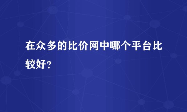 在众多的比价网中哪个平台比较好？