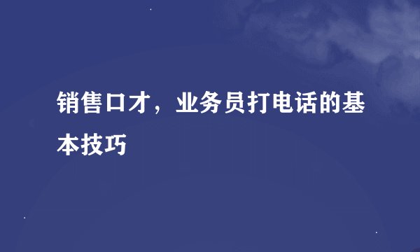 销售口才，业务员打电话的基本技巧