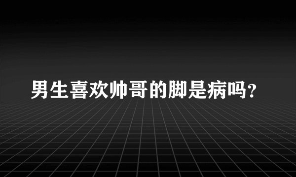 男生喜欢帅哥的脚是病吗？