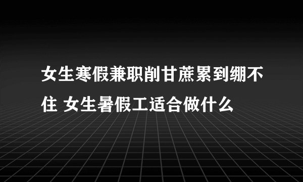 女生寒假兼职削甘蔗累到绷不住 女生暑假工适合做什么
