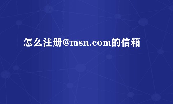 怎么注册@msn.com的信箱