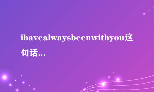 ihavealwaysbeenwithyou这句话有什么错误的地方吗?