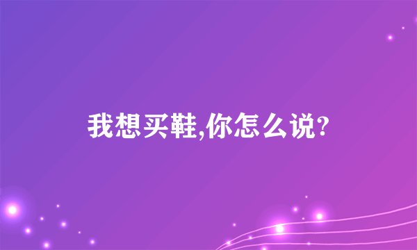 我想买鞋,你怎么说?