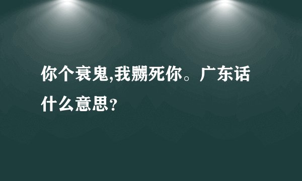 你个衰鬼,我嬲死你。广东话什么意思？