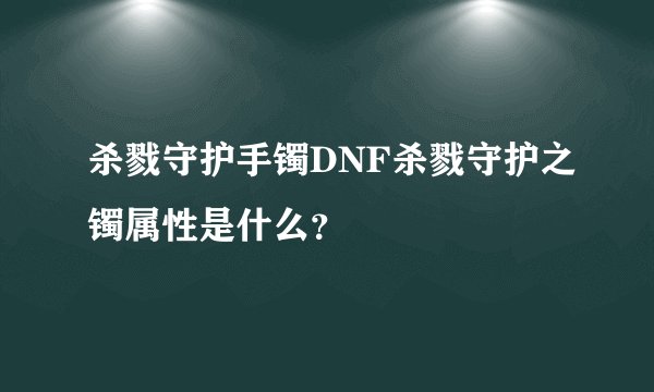 杀戮守护手镯DNF杀戮守护之镯属性是什么？