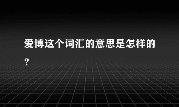 爱博这个词汇的意思是怎样的？