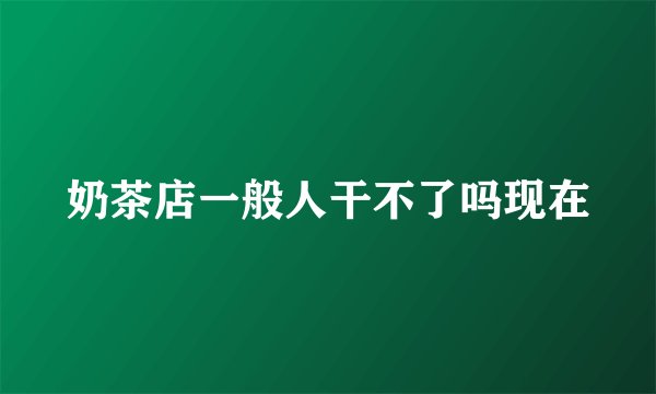 奶茶店一般人干不了吗现在