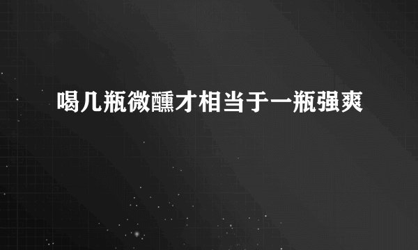 喝几瓶微醺才相当于一瓶强爽