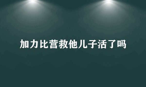 加力比营救他儿子活了吗