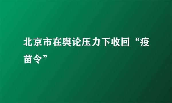 北京市在舆论压力下收回“疫苗令”