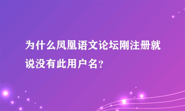 为什么凤凰语文论坛刚注册就说没有此用户名？