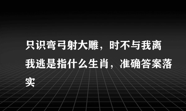 只识弯弓射大雕，时不与我离我逃是指什么生肖，准确答案落实