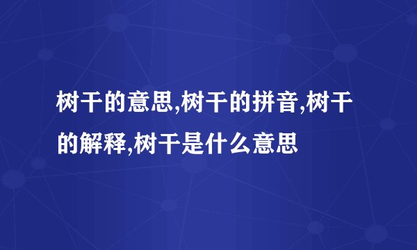 树干的意思,树干的拼音,树干的解释,树干是什么意思