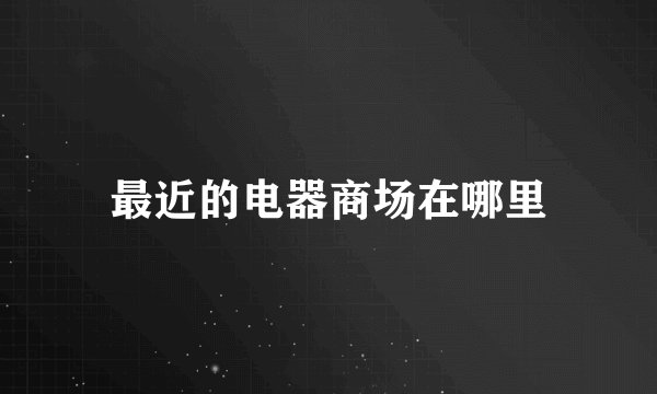 最近的电器商场在哪里