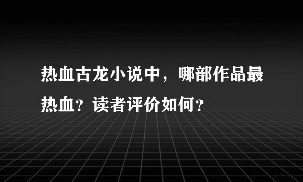 热血古龙小说中，哪部作品最热血？读者评价如何？
