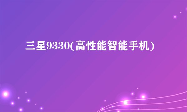 三星9330(高性能智能手机)