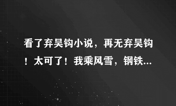 看了弃吴钩小说，再无弃吴钩！太可了！我乘风雪，钢铁森林，掌中雀等5本，每本都好看的不得了