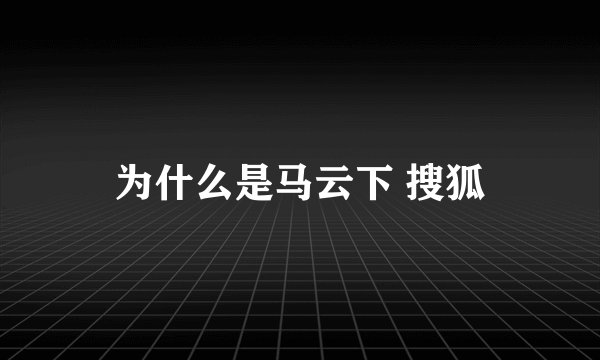 为什么是马云下 搜狐