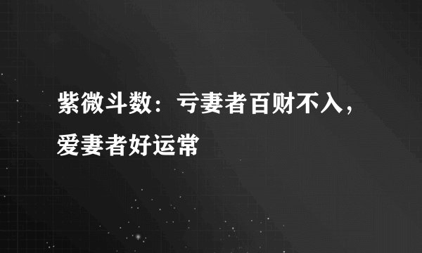 紫微斗数：亏妻者百财不入，爱妻者好运常