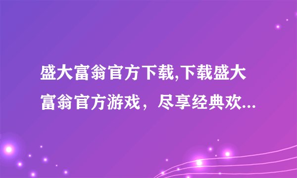 盛大富翁官方下载,下载盛大富翁官方游戏，尽享经典欢乐！不到50字