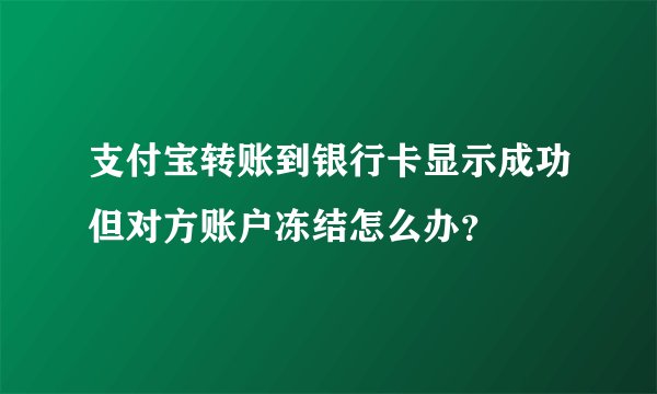 支付宝转账到银行卡显示成功但对方账户冻结怎么办？