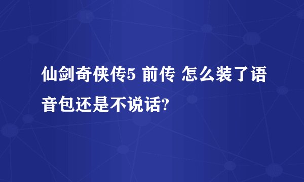 仙剑奇侠传5 前传 怎么装了语音包还是不说话?