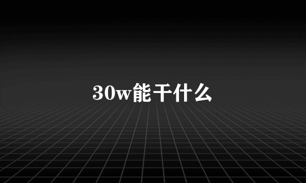 30w能干什么