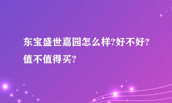 东宝盛世嘉园怎么样?好不好?值不值得买?