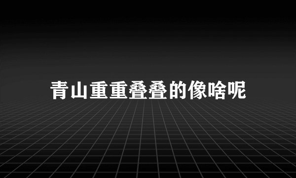 青山重重叠叠的像啥呢