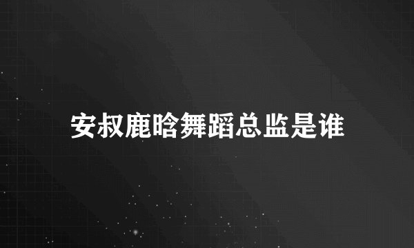 安叔鹿晗舞蹈总监是谁
