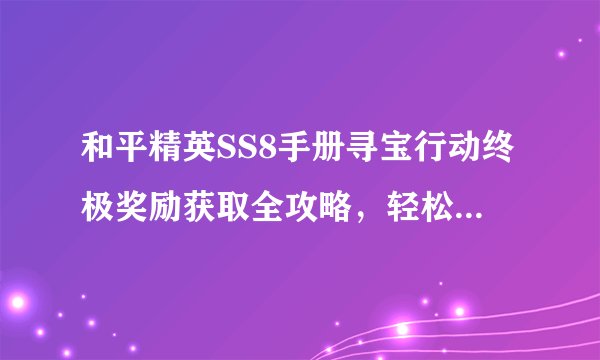 和平精英SS8手册寻宝行动终极奖励获取全攻略，轻松解锁稀有道具