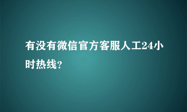 有没有微信官方客服人工24小时热线？